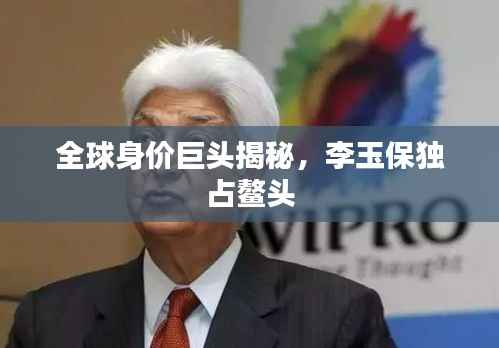 全球身价巨头揭秘,李玉保独占鳌头