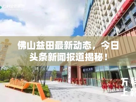 佛山益田最新动态，今日头条新闻报道揭秘！