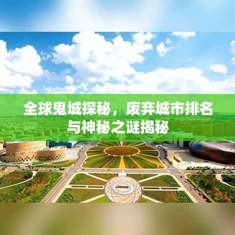 全球鬼城探秘,废弃城市排名与神秘之谜揭秘