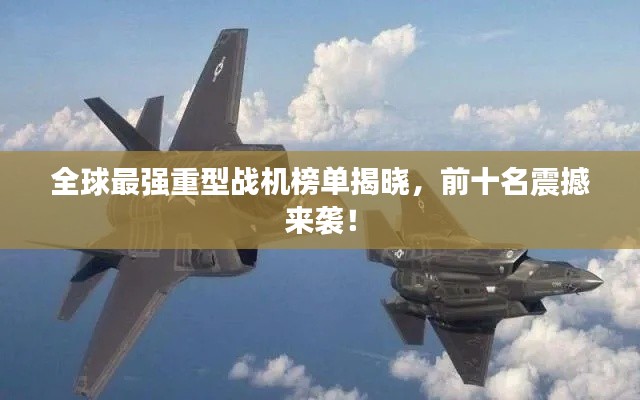 全球最强重型战机榜单揭晓,前十名震撼来袭!