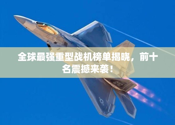 全球最强重型战机榜单揭晓,前十名震撼来袭!
