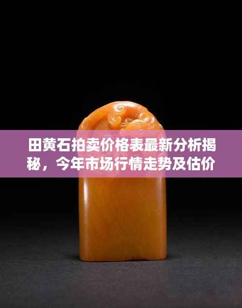 田黄石拍卖价格表最新分析揭秘,今年市场行情走势及估价