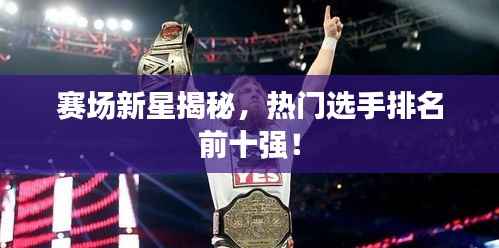 赛场新星揭秘,热门选手排名前十强!