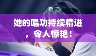 她的唱功持续精进,令人惊艳!