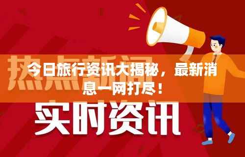 今日旅行资讯大揭秘,最新消息一网打尽!