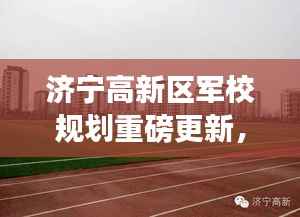 济宁高新区军校规划重磅更新,最新动态抢先看!