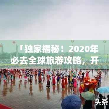 「独家揭秘!2020年必去全球旅游攻略,开启你的世界之旅!」