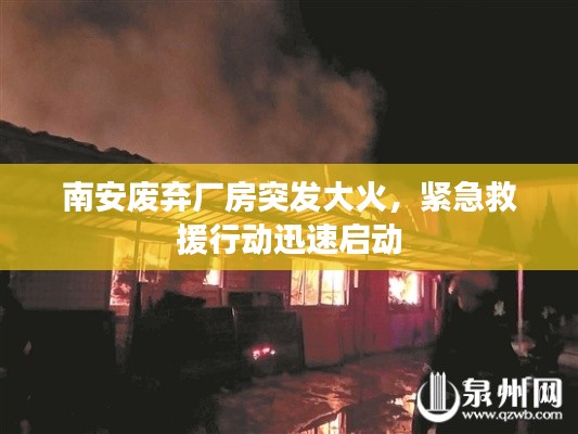 南安废弃厂房突发大火,紧急救援行动迅速启动