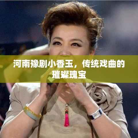 河南豫剧小香玉,传统戏曲的璀璨瑰宝