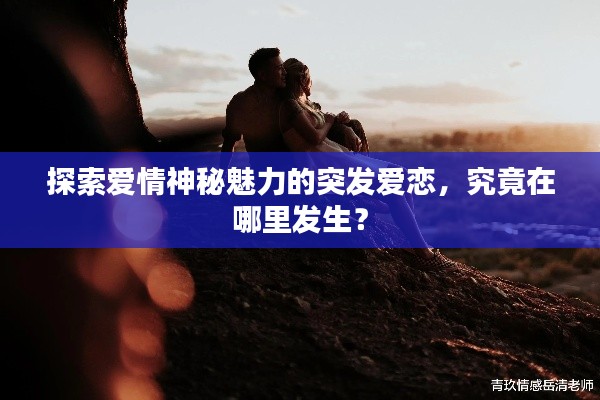 探索爱情神秘魅力的突发爱恋,究竟在哪里发生?