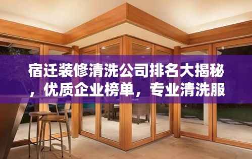 宿迁装修清洗公司排名大揭秘,优质企业榜单,专业清洗服务!
