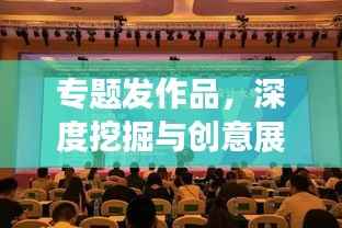 专题发作品,深度挖掘与创意展现的独家艺术风采