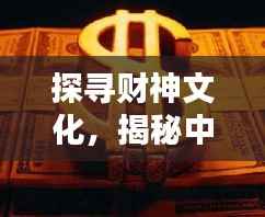 探寻财神文化,揭秘中国传统财富文化的神秘魅力百度收录标题