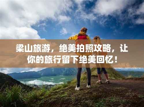 梁山旅游,绝美拍照攻略,让你的旅行留下绝美回忆!
