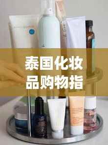 泰国化妆品购物指南,精选旅游必备美妆秘籍