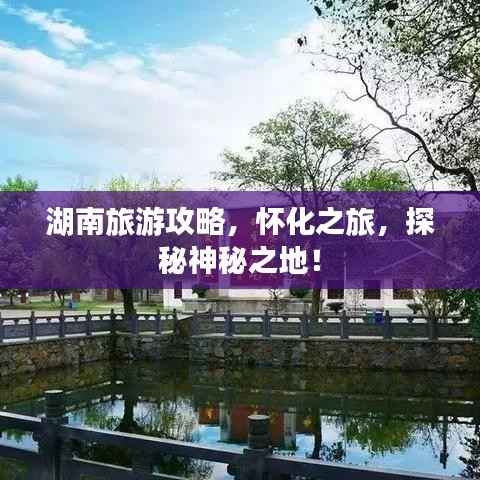 湖南旅游攻略,怀化之旅,探秘神秘之地!