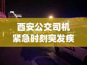 西安公交司机紧急时刻突发疾病，社会温情展现人性光辉