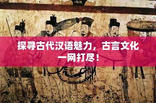 探寻古代汉语魅力,古言文化一网打尽!