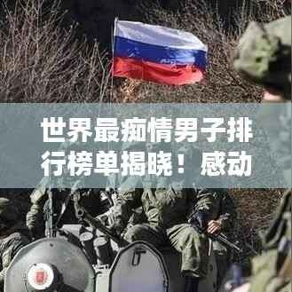 世界最痴情男子排行榜单揭晓!感动全球的痴情男儿TOP榜单