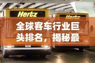 全球客车行业巨头排名,揭秘最大客车公司的秘密!