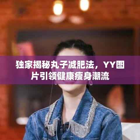 独家揭秘丸子减肥法,YY图片引领健康瘦身潮流