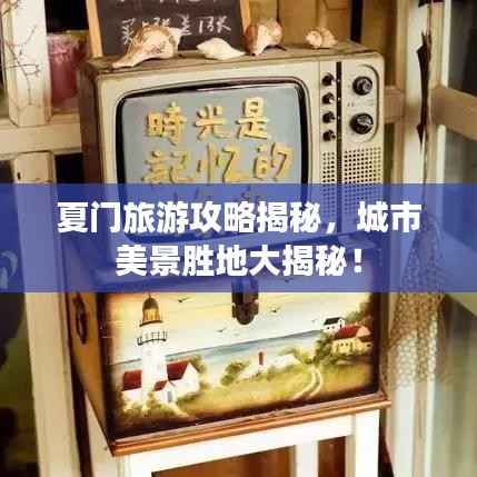 夏门旅游攻略揭秘,城市美景胜地大揭秘!