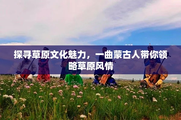 探寻草原文化魅力,一曲蒙古人带你领略草原风情