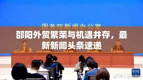 邵阳外贸繁荣与机遇并存,最新新闻头条速递