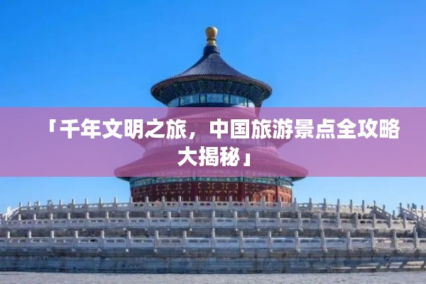 「千年文明之旅,中国旅游景点全攻略大揭秘」