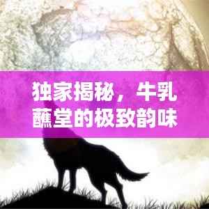 独家揭秘,牛乳蘸堂的极致韵味与独特魅力