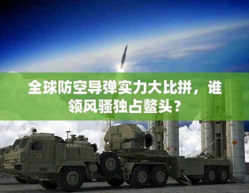 全球防空导弹实力大比拼,谁领风骚独占鳌头?