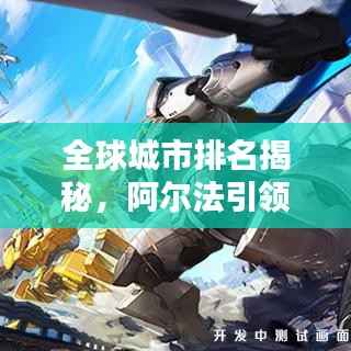 全球城市排名揭秘，阿尔法引领都市新面貌