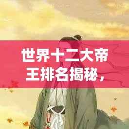 世界十二大帝王排名揭秘,历史长河中的璀璨辉煌印记