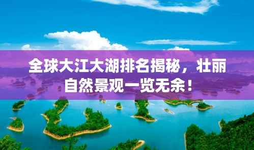 全球大江大湖排名揭秘,壮丽自然景观一览无余!
