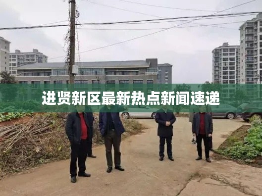 进贤新区最新热点新闻速递