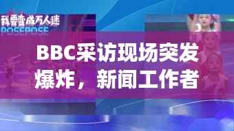 BBC采访现场突发爆炸,新闻工作者的挑战与应对策略