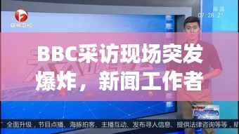 BBC采访现场突发爆炸,新闻工作者的挑战与应对策略