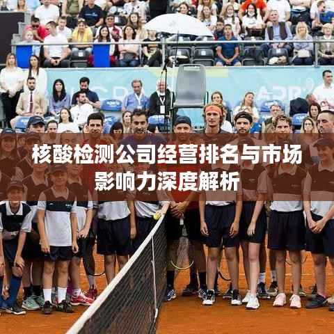 核酸检测公司经营排名与市场影响力深度解析