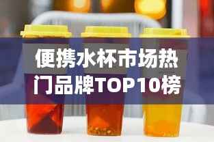 便携水杯市场热门品牌TOP10榜单揭晓!