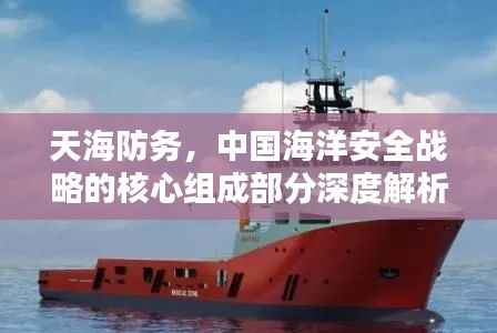 天海防务,中国海洋安全战略的核心组成部分深度解析