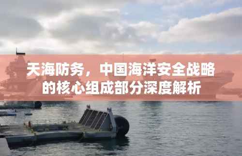 天海防务,中国海洋安全战略的核心组成部分深度解析