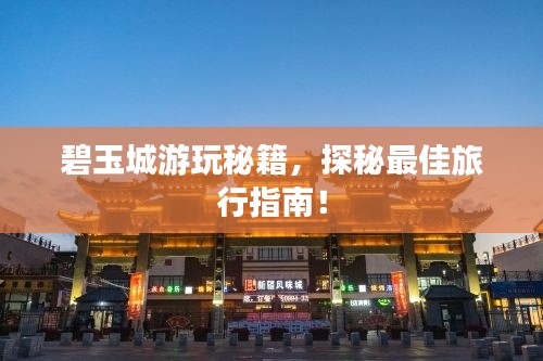 碧玉城游玩秘籍,探秘最佳旅行指南!