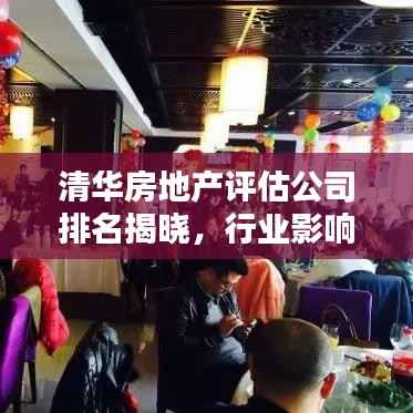 清华房地产评估公司排名揭晓,行业影响力与评估实力不容小觑