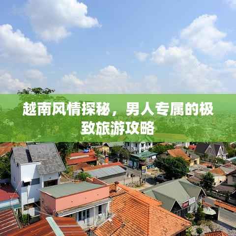 越南风情探秘,男人专属的极致旅游攻略