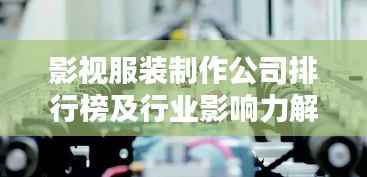 影视服装制作公司排行榜及行业影响力解析