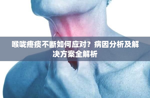 喉咙疼痰不断如何应对?病因分析及解决方案全解析