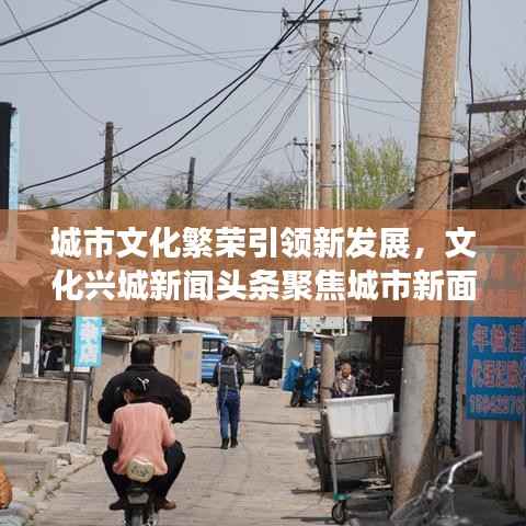 城市文化繁荣引领新发展,文化兴城新闻头条聚焦城市新面貌