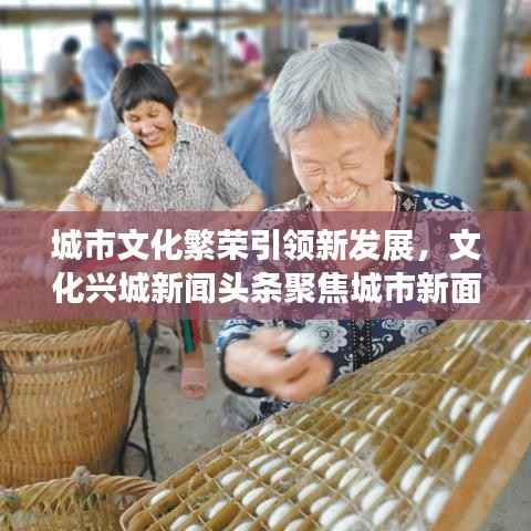 城市文化繁荣引领新发展,文化兴城新闻头条聚焦城市新面貌