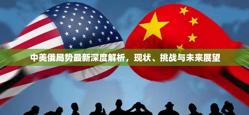 中美俄局势最新深度解析，现状、挑战与未来展望