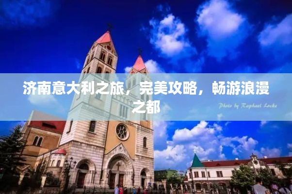 济南意大利之旅,完美攻略,畅游浪漫之都